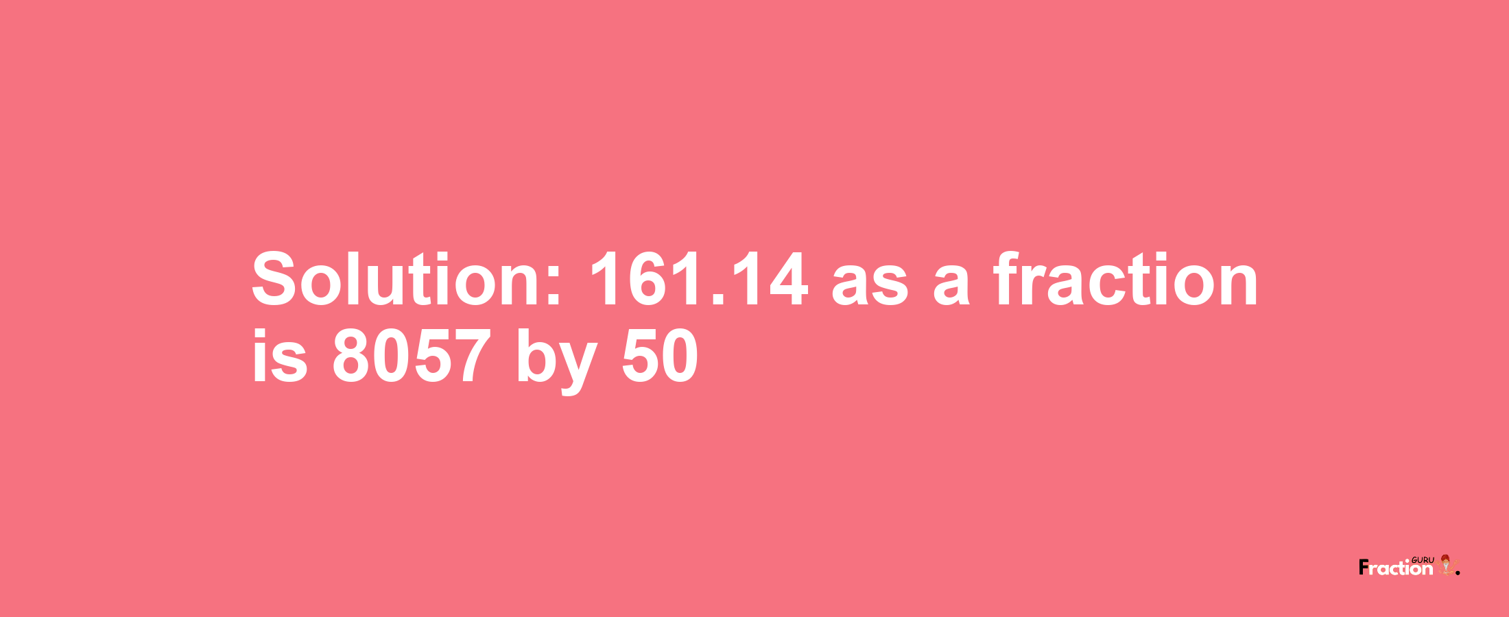 Solution:161.14 as a fraction is 8057/50